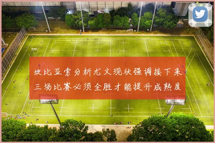 坎比亚索分析尤文现状强调接下来三场比赛必须全胜才能提升成熟度