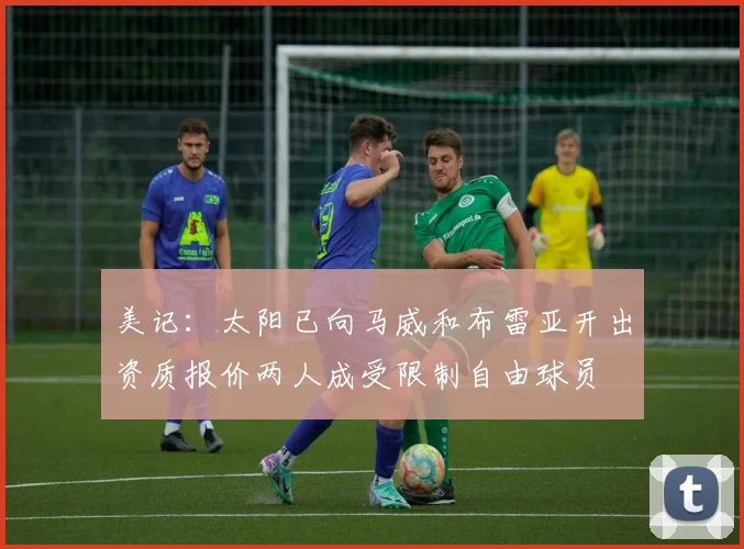 美记：太阳已向马威和布雷亚开出资质报价两人成受限制自由球员