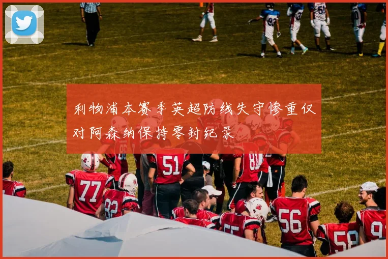 利物浦本赛季英超防线失守惨重仅对阿森纳保持零封纪录