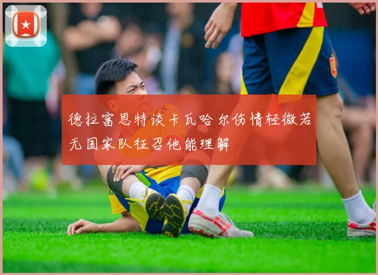 德拉富恩特谈卡瓦哈尔伤情轻微若无国家队征召他能理解