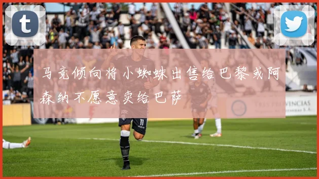 马竞倾向将小蜘蛛出售给巴黎或阿森纳不愿意卖给巴萨