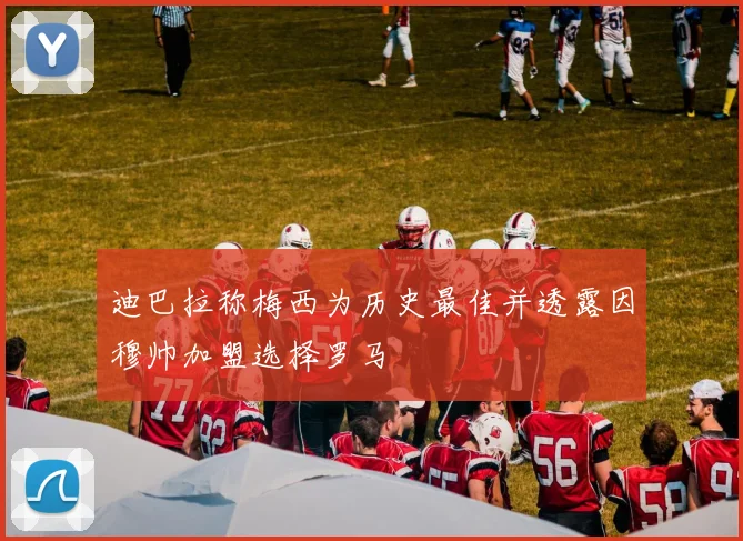 迪巴拉称梅西为历史最佳并透露因穆帅加盟选择罗马