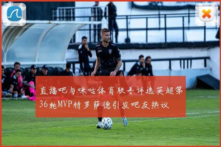 直播吧与咪咕体育联手评选英超第36轮MVP特罗萨德引发吧友热议