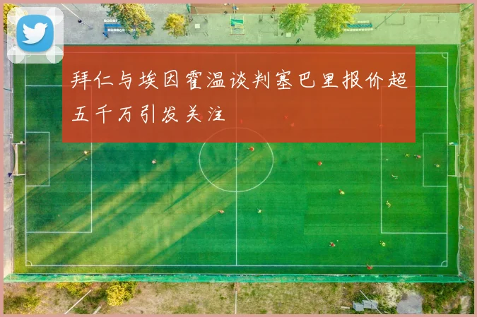 拜仁与埃因霍温谈判塞巴里报价超五千万引发关注