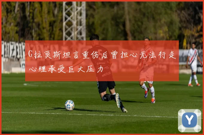 G拉莫斯坦言重伤后曾担心无法行走心理承受巨大压力