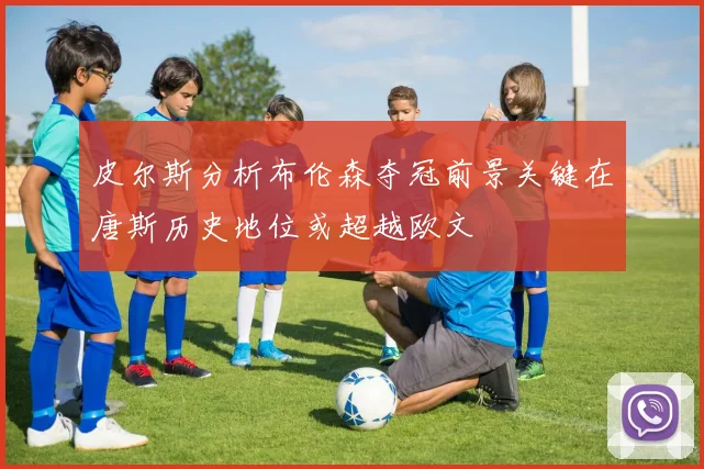 皮尔斯分析布伦森夺冠前景关键在唐斯历史地位或超越欧文