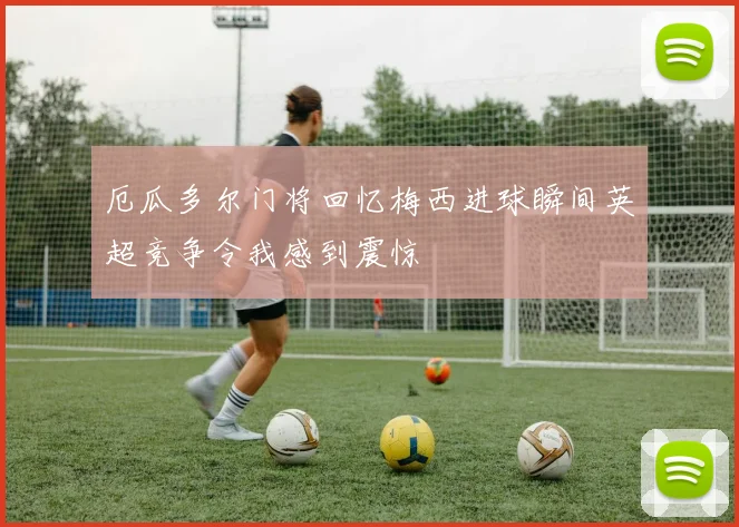 厄瓜多尔门将回忆梅西进球瞬间英超竞争令我感到震惊