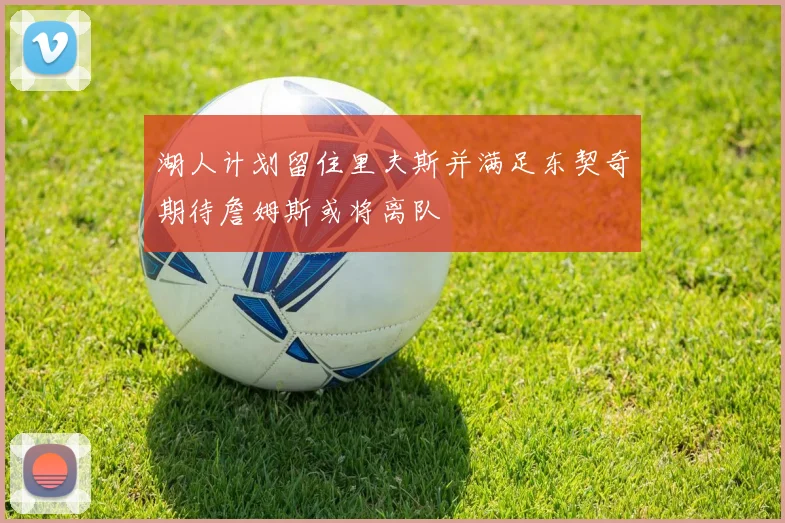 湖人计划留住里夫斯并满足东契奇期待詹姆斯或将离队
