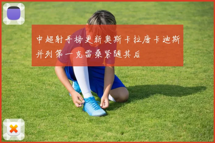 中超射手榜更新奥斯卡拉唐卡迪斯并列第一克雷桑紧随其后