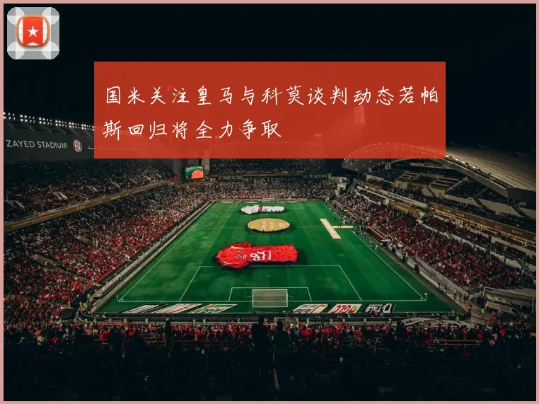 国米关注皇马与科莫谈判动态若帕斯回归将全力争取