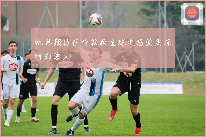 凯恩期待在伦敦获金球奖感受更深特别意义