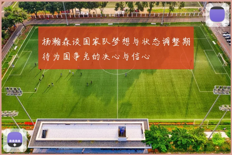杨瀚森谈国家队梦想与状态调整期待为国争光的决心与信心