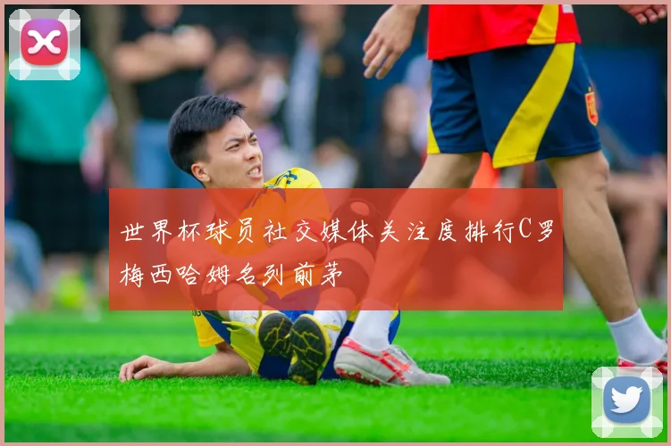 世界杯球员社交媒体关注度排行C罗梅西哈姆名列前茅