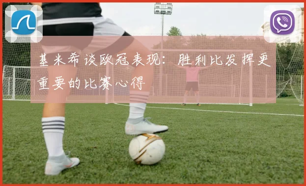 基米希谈欧冠表现：胜利比发挥更重要的比赛心得