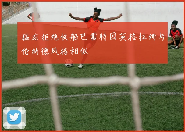 猛龙拒绝快船巴雷特因英格拉姆与伦纳德风格相似