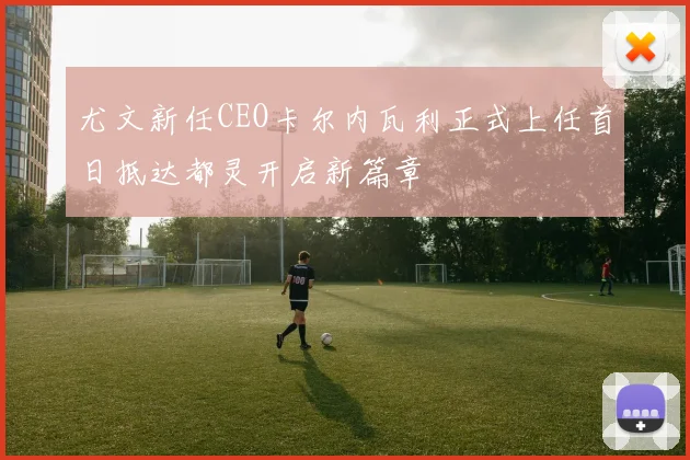 尤文新任CEO卡尔内瓦利正式上任首日抵达都灵开启新篇章