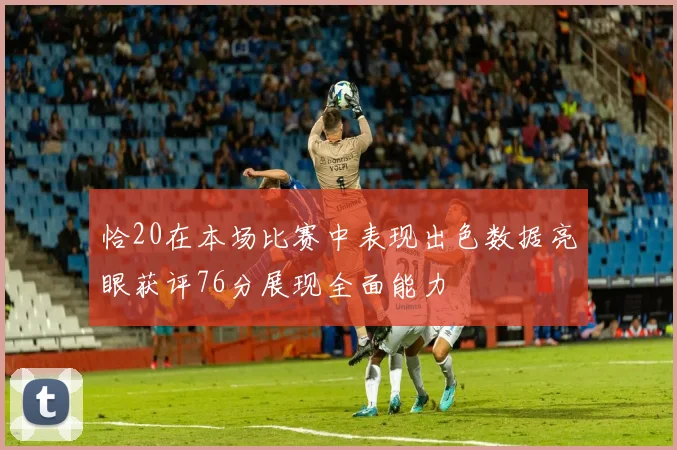 恰20在本场比赛中表现出色数据亮眼获评76分展现全面能力