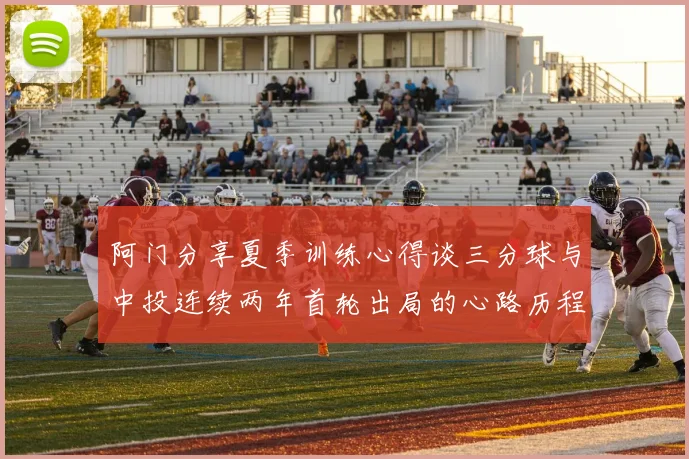 阿门分享夏季训练心得谈三分球与中投连续两年首轮出局的心路历程