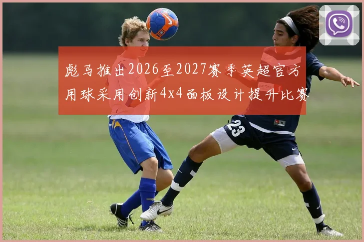 彪马推出2026至2027赛季英超官方用球采用创新4x4面板设计提升比赛表现