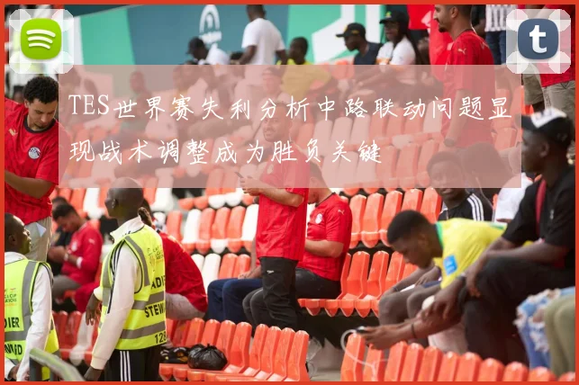 TES世界赛失利分析中路联动问题显现战术调整成为胜负关键
