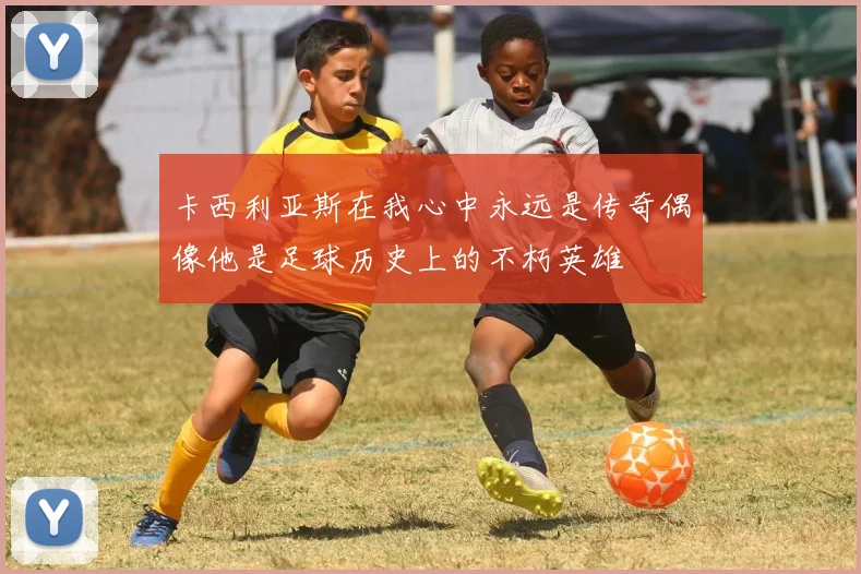 卡西利亚斯在我心中永远是传奇偶像他是足球历史上的不朽英雄