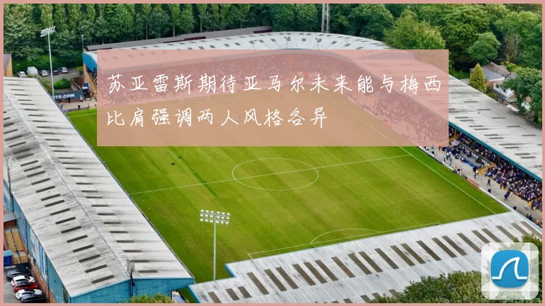 苏亚雷斯期待亚马尔未来能与梅西比肩强调两人风格各异