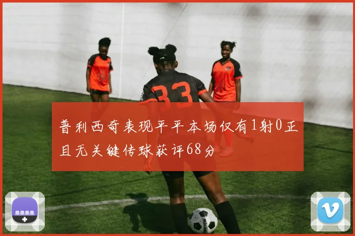 普利西奇表现平平本场仅有1射0正且无关键传球获评68分