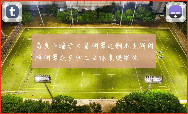 乌度卡暗示火箭侧翼过剩尼克斯同样侧翼众多但三分球表现堪忧