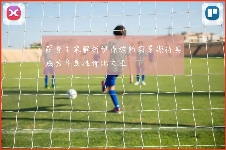 薪资专家解析伊森续约前景期待其成为年度性价比之王